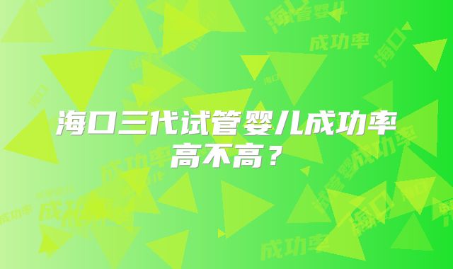 海口三代试管婴儿成功率高不高？