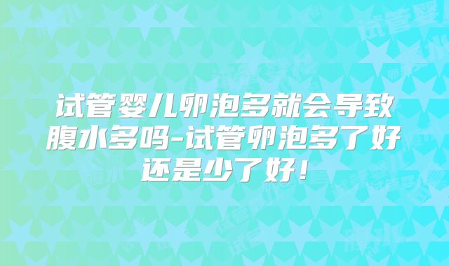 试管婴儿卵泡多就会导致腹水多吗-试管卵泡多了好还是少了好！