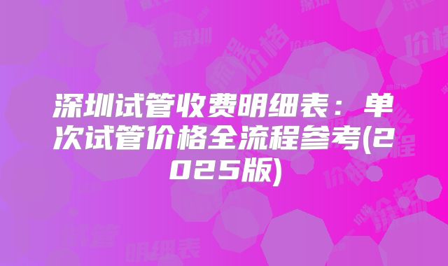 深圳试管收费明细表:单次试管价格全流程参考(2025版)
