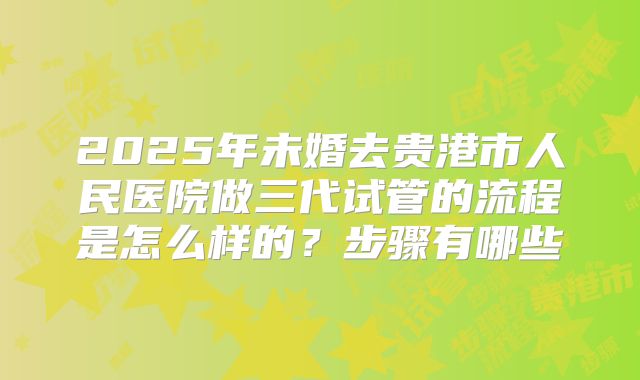 2025年未婚去贵港市人民医院做三代试管的流程是怎么样的？步骤有哪些