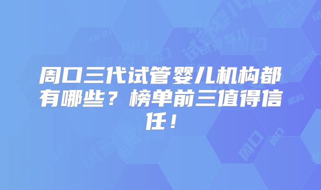 周口三代试管婴儿机构都有哪些？榜单前三值得信任！