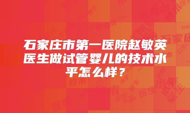 石家庄市第一医院赵敏英医生做试管婴儿的技术水平怎么样？
