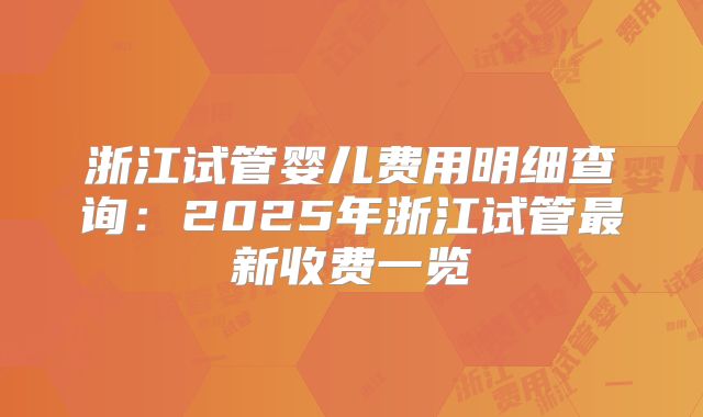 浙江试管婴儿费用明细查询：2025年浙江试管最新收费一览