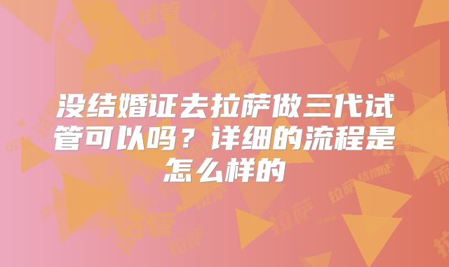 没结婚证去拉萨做三代试管可以吗？详细的流程是怎么样的