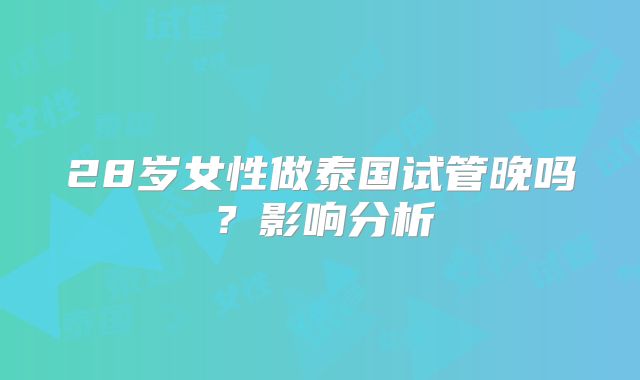 28岁女性做泰国试管晚吗？影响分析