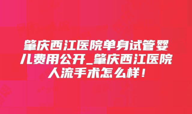 肇庆西江医院单身试管婴儿费用公开_肇庆西江医院人流手术怎么样！