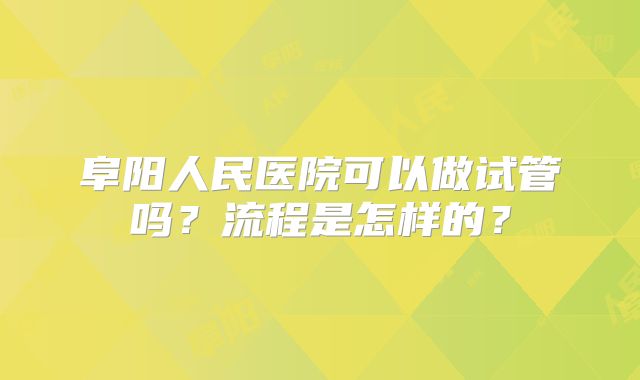 阜阳人民医院可以做试管吗?流程是怎样的?