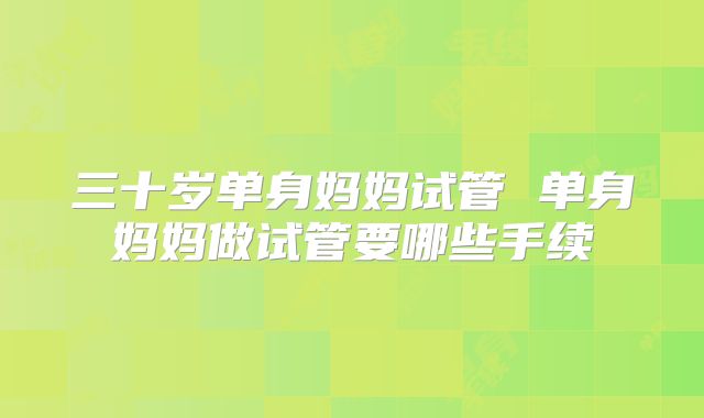 三十岁单身妈妈试管 单身妈妈做试管要哪些手续