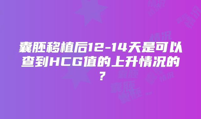 囊胚移植后12-14天是可以查到HCG值的上升情况的？