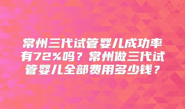 常州三代试管婴儿成功率有72%吗?常州做三代试管婴儿全部费用多少钱?