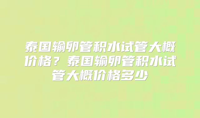 泰国输卵管积水试管大概价格？泰国输卵管积水试管大概价格多少