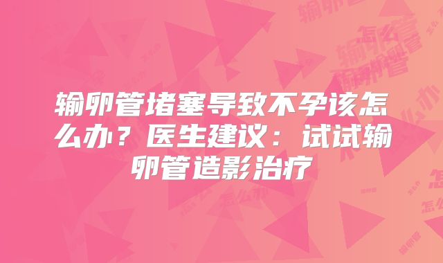 输卵管堵塞导致不孕该怎么办?医生建议:试试输卵管造影治疗