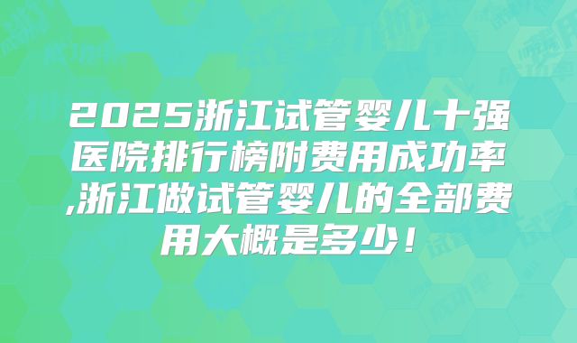 2025浙江试管婴儿十强医院排行榜附费用成功率,浙江做试管婴儿的全部费用大概是多少！