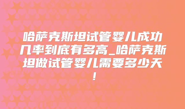 哈萨克斯坦试管婴儿成功几率到底有多高_哈萨克斯坦做试管婴儿需要多少天！