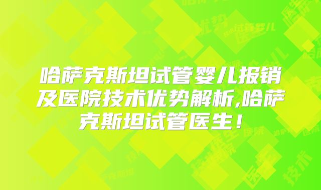哈萨克斯坦试管婴儿报销及医院技术优势解析,哈萨克斯坦试管医生！