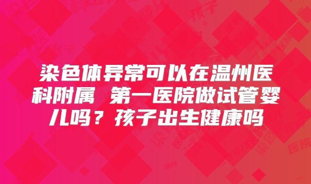 染色体异常可以在温州医科附属 第一医院做试管婴儿吗？孩子出生健康吗