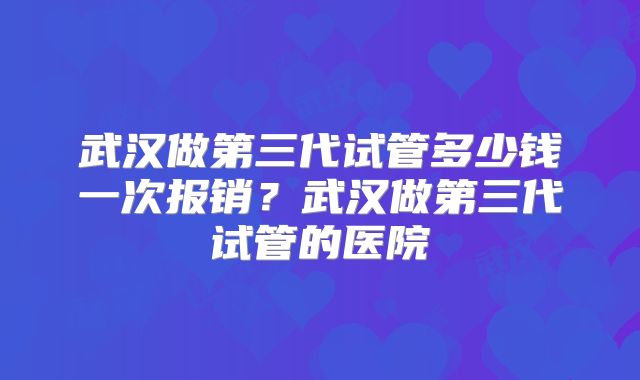 武汉做第三代试管多少钱一次报销？武汉做第三代试管的医院