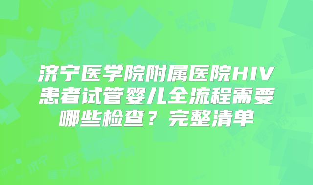 济宁医学院附属医院HIV患者试管婴儿全流程需要哪些检查？完整清单