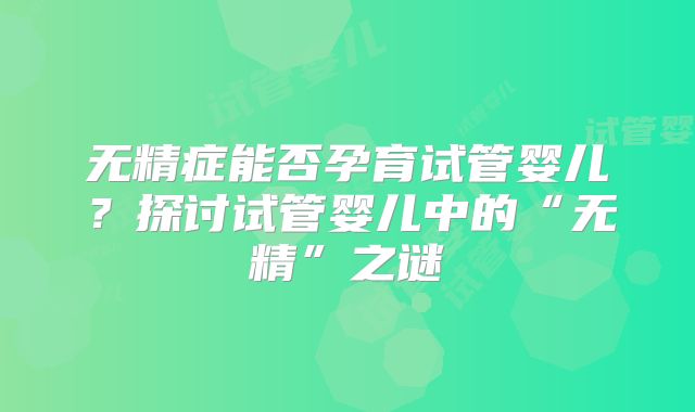 无精症能否孕育试管婴儿？探讨试管婴儿中的“无精”之谜
