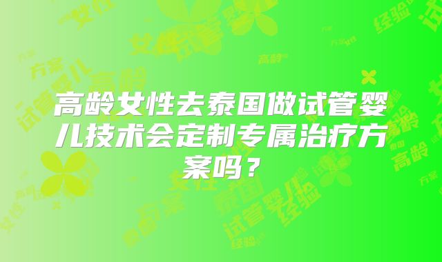 高龄女性去泰国做试管婴儿技术会定制专属治疗方案吗？