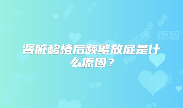 肾脏移植后频繁放屁是什么原因？