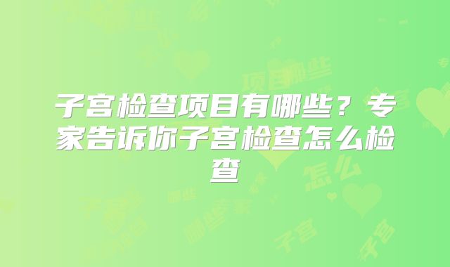 子宫检查项目有哪些？专家告诉你子宫检查怎么检查