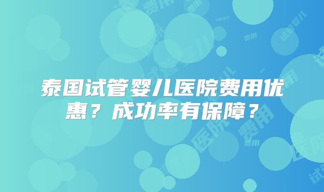 泰国试管婴儿医院费用优惠？成功率有保障？