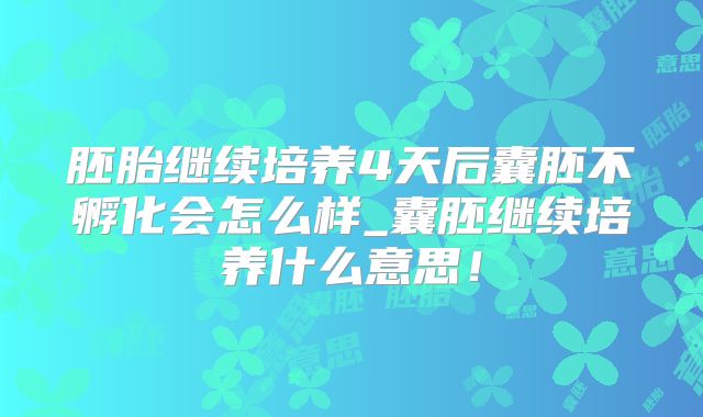 胚胎继续培养4天后囊胚不孵化会怎么样_囊胚继续培养什么意思！