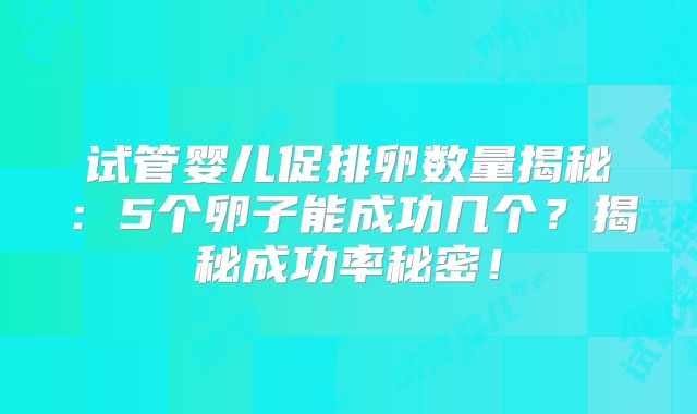 试管婴儿促排卵数量揭秘：5个卵子能成功几个？揭秘成功率秘密！