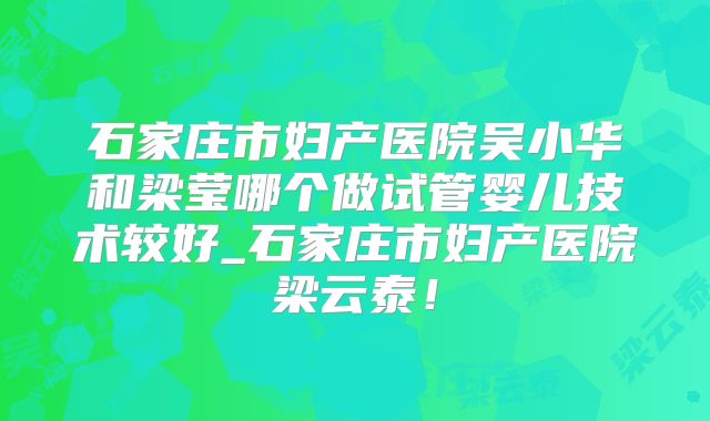 石家庄市妇产医院吴小华和梁莹哪个做试管婴儿技术较好_石家庄市妇产医院梁云泰!