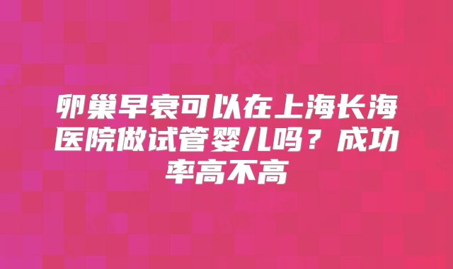 卵巢早衰可以在上海长海医院做试管婴儿吗?成功率高不高