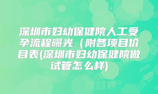 深圳市妇幼保健院人工受孕流程曝光(附各项目价目表(深圳市妇幼保健院做试管怎么样)