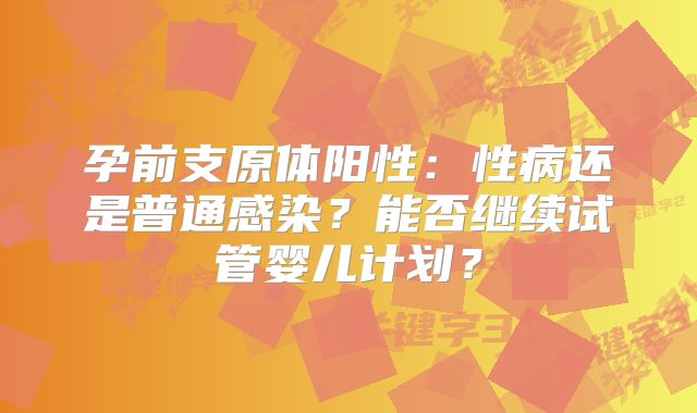 孕前支原体阳性：性病还是普通感染？能否继续试管婴儿计划？