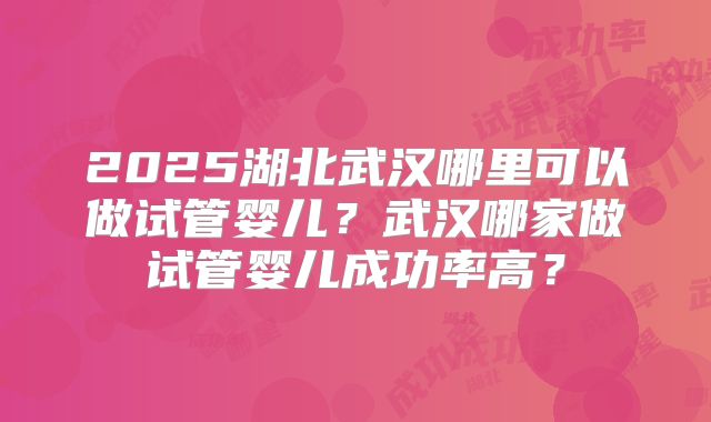 2025湖北武汉哪里可以做试管婴儿？武汉哪家做试管婴儿成功率高？