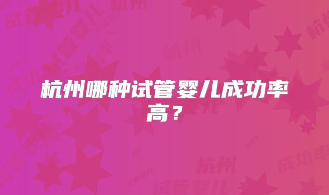 杭州哪种试管婴儿成功率高?