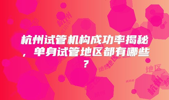 杭州试管机构成功率揭秘,单身试管地区都有哪些?