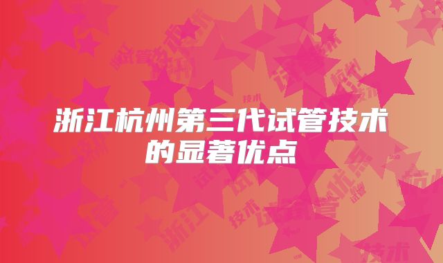 浙江杭州第三代试管技术的显著优点