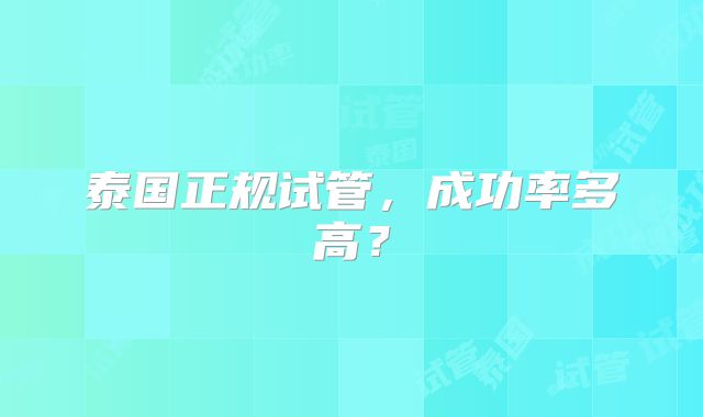 泰国正规试管，成功率多高？