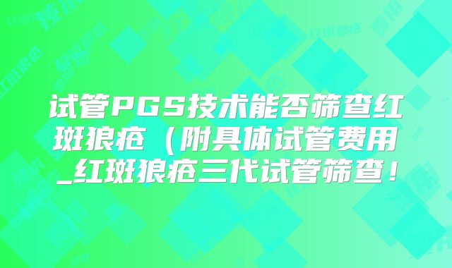 试管PGS技术能否筛查红斑狼疮(附具体试管费用_红斑狼疮三代试管筛查!