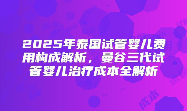 2025年泰国试管婴儿费用构成解析,曼谷三代试管婴儿治疗成本全解析