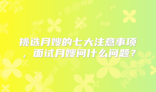 挑选月嫂的七大注意事项,面试月嫂问什么问题?