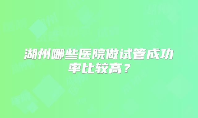 湖州哪些医院做试管成功率比较高？