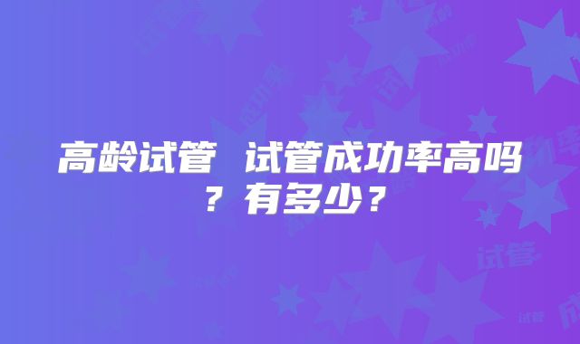 高龄试管 试管成功率高吗?有多少?