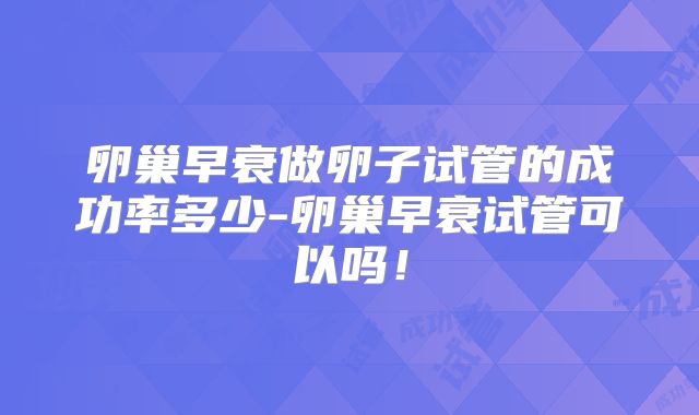 卵巢早衰做卵子试管的成功率多少-卵巢早衰试管可以吗！