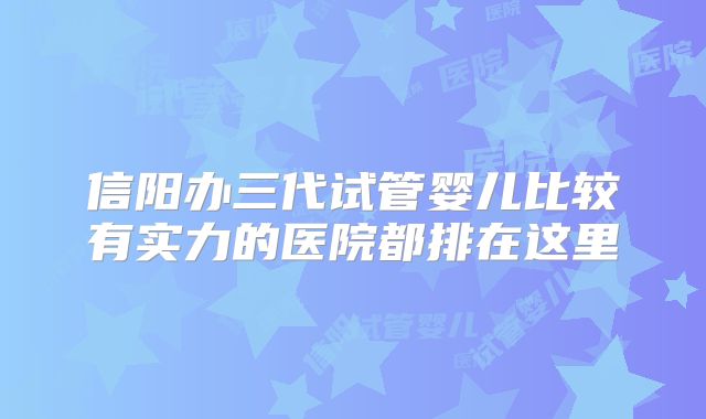 信阳办三代试管婴儿比较有实力的医院都排在这里
