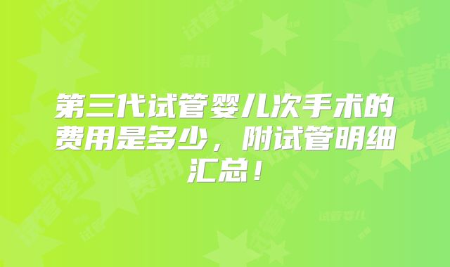 第三代试管婴儿次手术的费用是多少,附试管明细汇总!