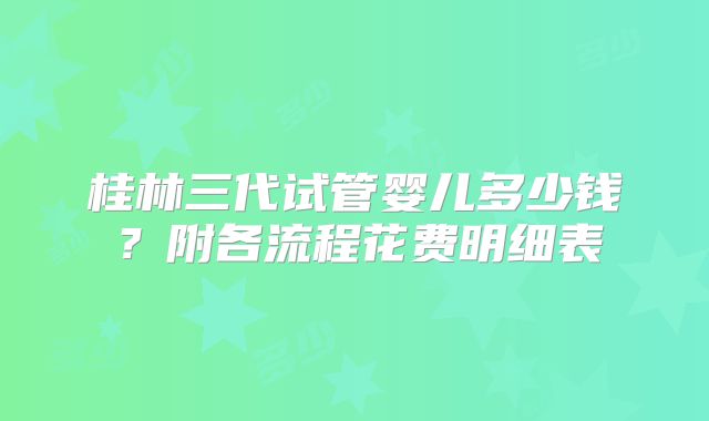 桂林三代试管婴儿多少钱？附各流程花费明细表