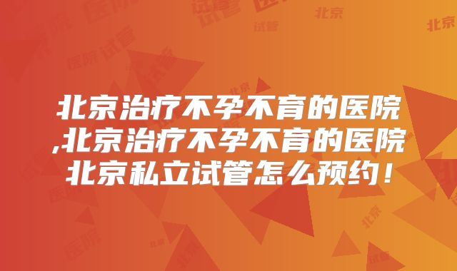 北京治疗不孕不育的医院,北京治疗不孕不育的医院北京私立试管怎么预约!