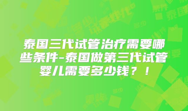 泰国三代试管治疗需要哪些条件-泰国做第三代试管婴儿需要多少钱?!
