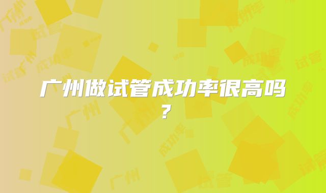 广州做试管成功率很高吗？
